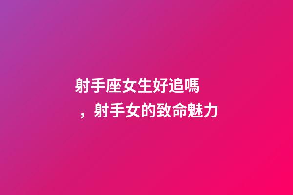 射手座女生好追嗎，射手女的致命魅力